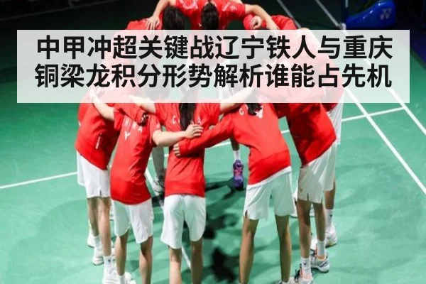 中甲冲超关键战辽宁铁人与重庆铜梁龙积分形势解析谁能占先机